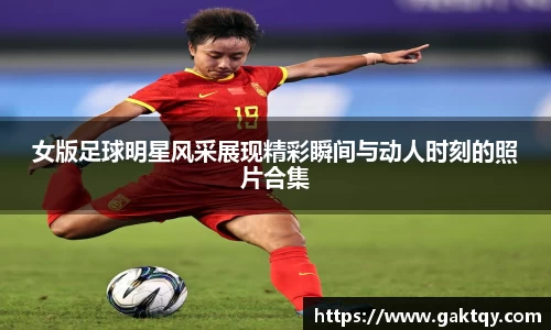 女版足球明星风采展现精彩瞬间与动人时刻的照片合集